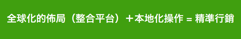 全球化的佈局（整合平台）＋本地化操作 = 精準行銷